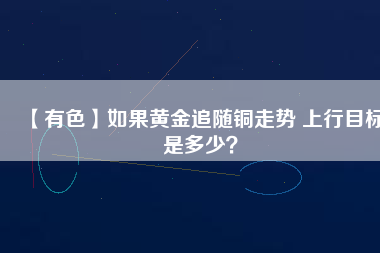 【有色】如果黃金追隨銅走勢 上行目標是多少？