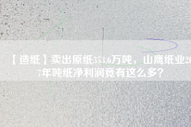 【造紙】賣出原紙353.6萬噸，山鷹紙業(yè)2017年噸紙凈利潤竟有這么多？