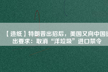 【造紙】特朗普出招后，美國又向中國提出要求：取消“洋垃圾”進(jìn)口禁令