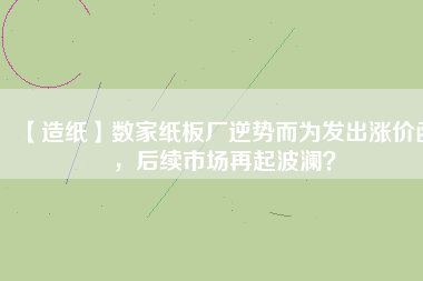【造紙】數(shù)家紙板廠逆勢而為發(fā)出漲價(jià)函，后續(xù)市場再起波瀾？