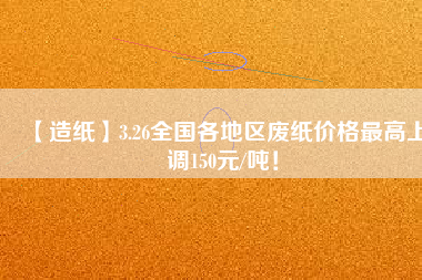 【造紙】3.26全國各地區(qū)廢紙價(jià)格最高上調(diào)150元/噸！
