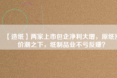 【造紙】兩家上市包企凈利大增，原紙漲價(jià)潮之下，紙制品業(yè)不虧反賺？