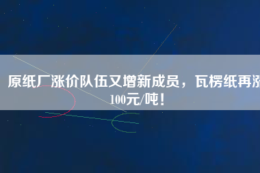 原紙廠漲價(jià)隊(duì)伍又增新成員，瓦楞紙?jiān)贊q100元/噸！