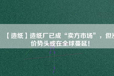 【造紙】造紙廠已成“賣方市場(chǎng)”，但漲價(jià)勢(shì)頭或在全球蔓延！