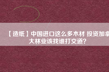 【造紙】中國(guó)進(jìn)口這么多木材 投資加拿大林業(yè)該找誰(shuí)打交道？