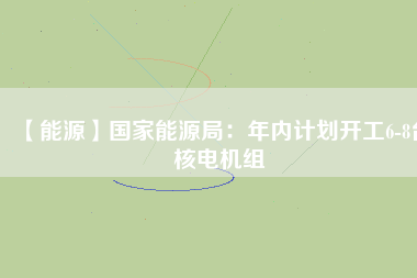 【能源】國家能源局：年內(nèi)計(jì)劃開工6-8臺(tái)核電機(jī)組
