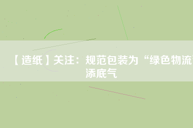 【造紙】關注：規(guī)范包裝為“綠色物流”添底氣