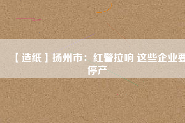 【造紙】揚州市：紅警拉響 這些企業(yè)要停產