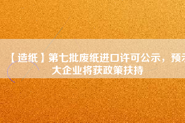 【造紙】第七批廢紙進(jìn)口許可公示，預(yù)示大企業(yè)將獲政策扶持