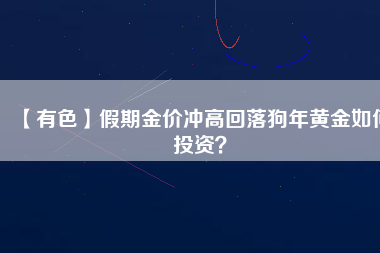 【有色】假期金價沖高回落狗年黃金如何投資？