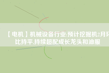 【電機(jī)】機(jī)械設(shè)備行業(yè):預(yù)計挖掘機(jī)2月環(huán)比持平,持續(xù)超配成長龍頭和油服
          