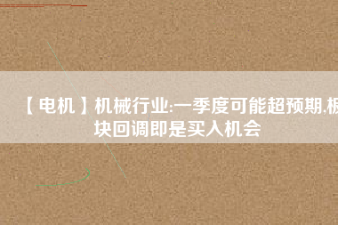 【電機】機械行業(yè):一季度可能超預期,板塊回調(diào)即是買入機會
          