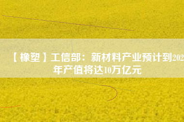 【橡塑】工信部：新材料產(chǎn)業(yè)預(yù)計到2025年產(chǎn)值將達10萬億元 