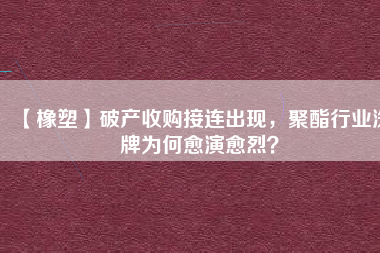 【橡塑】破產(chǎn)收購接連出現(xiàn)，聚酯行業(yè)洗牌為何愈演愈烈？