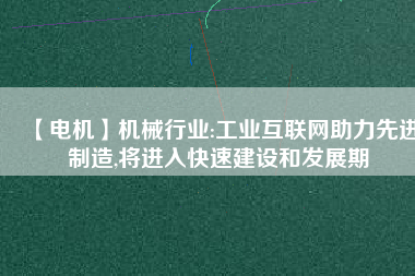 【電機】機械行業(yè):工業(yè)互聯(lián)網(wǎng)助力先進制造,將進入快速建設(shè)和發(fā)展期
          