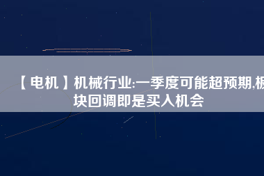 【電機】機械行業(yè):一季度可能超預期,板塊回調(diào)即是買入機會
          