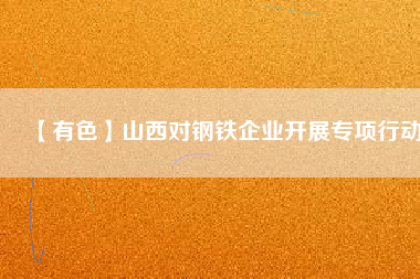 【有色】山西對鋼鐵企業(yè)開展專項(xiàng)行動