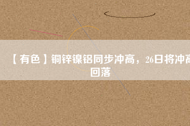【有色】銅鋅鎳鋁同步?jīng)_高，26日將沖高回落