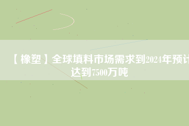 【橡塑】全球填料市場需求到2024年預(yù)計達(dá)到7500萬噸