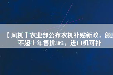 【風(fēng)機(jī)】農(nóng)業(yè)部公布農(nóng)機(jī)補(bǔ)貼新政，額度不超上年售價30%，進(jìn)口機(jī)可補(bǔ)