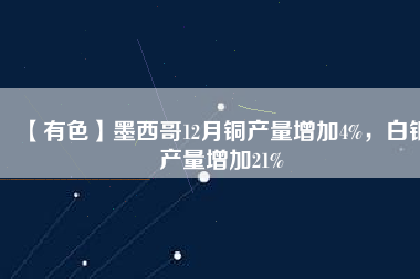 【有色】墨西哥12月銅產(chǎn)量增加4%，白銀產(chǎn)量增加21%