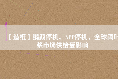 【造紙】鸚鵡停機(jī)、APP停機(jī)，全球闊葉漿市場供給受影響