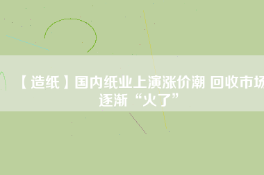 【造紙】國內(nèi)紙業(yè)上演漲價(jià)潮 回收市場逐漸“火了”