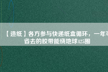 【造紙】各方參與快遞紙盒循環(huán)，一年可省去的膠帶能繞地球425圈