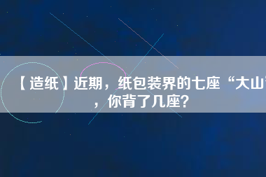【造紙】近期，紙包裝界的七座“大山”，你背了幾座？
