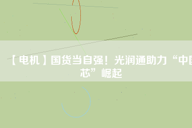 【電機】國貨當自強！光潤通助力“中國芯”崛起
          