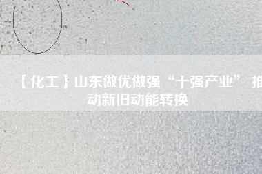 【化工】山東做優(yōu)做強(qiáng)“十強(qiáng)產(chǎn)業(yè)” 推動新舊動能轉(zhuǎn)換