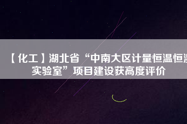 【化工】湖北省“中南大區(qū)計量恒溫恒濕實(shí)驗(yàn)室”項(xiàng)目建設(shè)獲高度評價