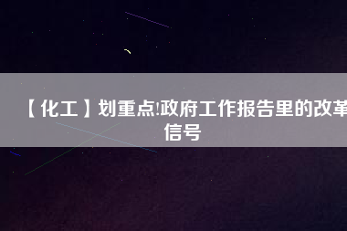 【化工】劃重點(diǎn)!政府工作報告里的改革信號