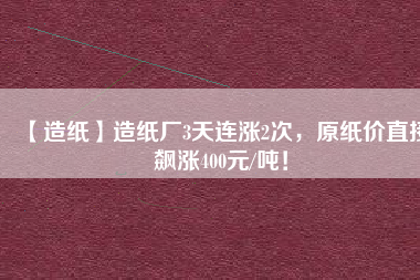 【造紙】造紙廠3天連漲2次，原紙價(jià)直接飆漲400元/噸！