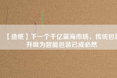 【造紙】下一個(gè)千億藍(lán)海市場(chǎng)，傳統(tǒng)包裝升級(jí)為智能包裝已成必然