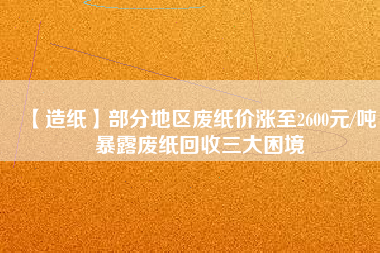 【造紙】部分地區(qū)廢紙價(jià)漲至2600元/噸，暴露廢紙回收三大困境