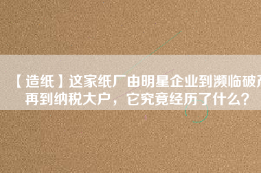 【造紙】這家紙廠由明星企業(yè)到瀕臨破產(chǎn)再到納稅大戶，它究竟經(jīng)歷了什么？