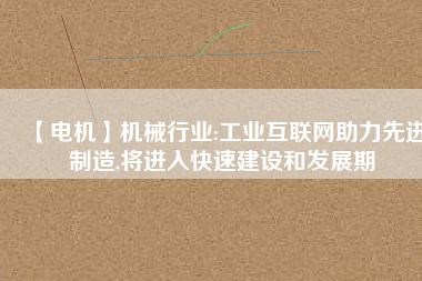 【電機】機械行業(yè):工業(yè)互聯(lián)網(wǎng)助力先進制造,將進入快速建設(shè)和發(fā)展期
          