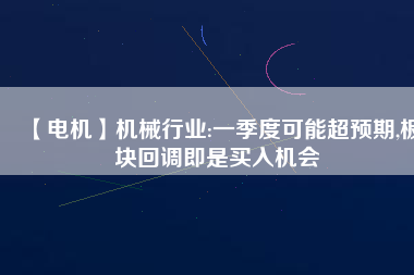 【電機】機械行業(yè):一季度可能超預期,板塊回調(diào)即是買入機會
          