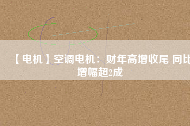 【電機(jī)】空調(diào)電機(jī)：財年高增收尾 同比增幅超2成
          