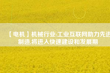 【電機】機械行業(yè):工業(yè)互聯(lián)網(wǎng)助力先進制造,將進入快速建設(shè)和發(fā)展期
          