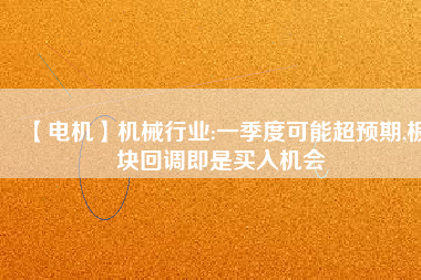 【電機】機械行業(yè):一季度可能超預期,板塊回調(diào)即是買入機會
          