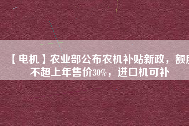 【電機(jī)】農(nóng)業(yè)部公布農(nóng)機(jī)補(bǔ)貼新政，額度不超上年售價30%，進(jìn)口機(jī)可補(bǔ)
          