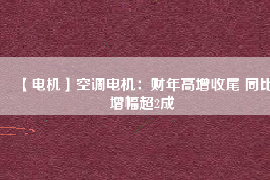 【電機(jī)】空調(diào)電機(jī)：財年高增收尾 同比增幅超2成
          