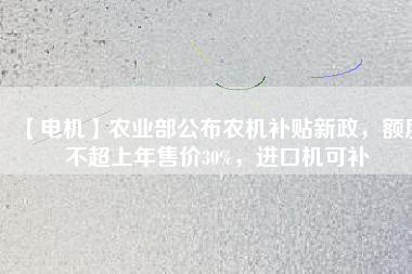 【電機(jī)】農(nóng)業(yè)部公布農(nóng)機(jī)補(bǔ)貼新政，額度不超上年售價30%，進(jìn)口機(jī)可補(bǔ)
          