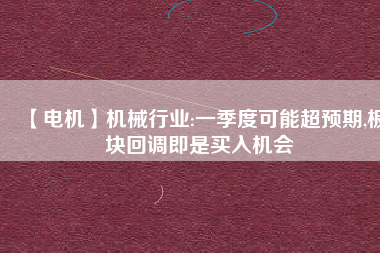【電機】機械行業(yè):一季度可能超預期,板塊回調(diào)即是買入機會
          