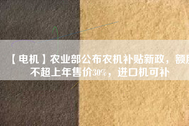 【電機(jī)】農(nóng)業(yè)部公布農(nóng)機(jī)補(bǔ)貼新政，額度不超上年售價30%，進(jìn)口機(jī)可補(bǔ)
          