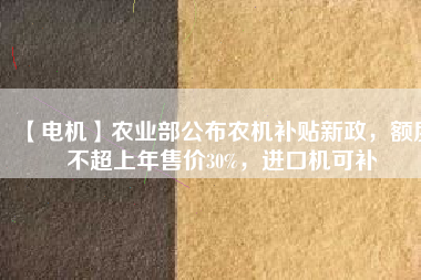 【電機(jī)】農(nóng)業(yè)部公布農(nóng)機(jī)補(bǔ)貼新政，額度不超上年售價30%，進(jìn)口機(jī)可補(bǔ)
          