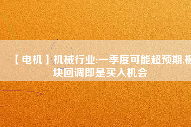 【電機】機械行業(yè):一季度可能超預期,板塊回調(diào)即是買入機會
          