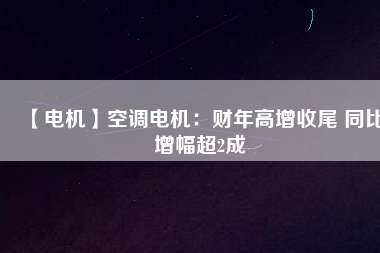 【電機(jī)】空調(diào)電機(jī)：財年高增收尾 同比增幅超2成
          